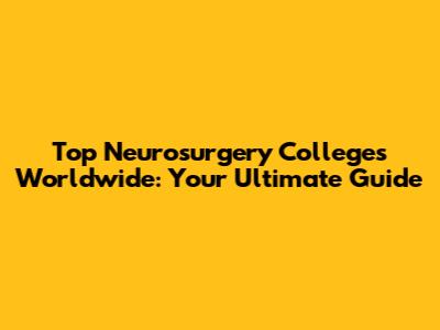 Top Neurosurgery Colleges Worldwide: Your Ultimate Guide