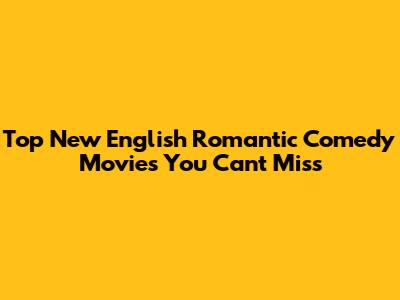 Top New English Romantic Comedy Movies You Can't Miss
