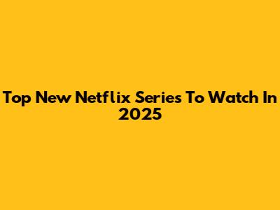 Top New Netflix Series To Watch In 2025