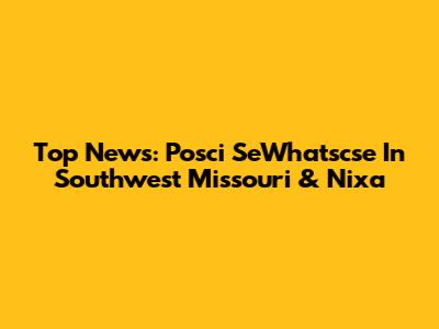 Top News: Posci SeWhatscse In Southwest Missouri & Nixa
