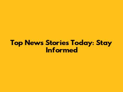 Top News Stories Today: Stay Informed