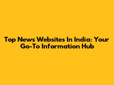 Top News Websites In India: Your Go-To Information Hub