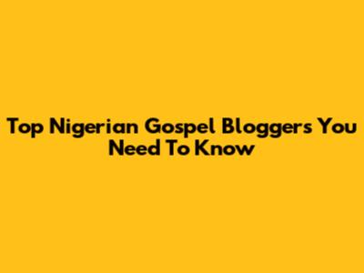 Top Nigerian Gospel Bloggers You Need To Know