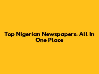 Top Nigerian Newspapers: All In One Place