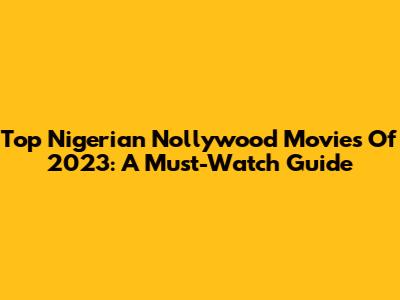 Top Nigerian Nollywood Movies Of 2023: A Must-Watch Guide