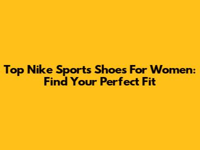 Top Nike Sports Shoes For Women: Find Your Perfect Fit
