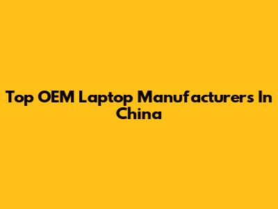 Top OEM Laptop Manufacturers In China
