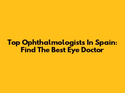 Top Ophthalmologists In Spain: Find The Best Eye Doctor