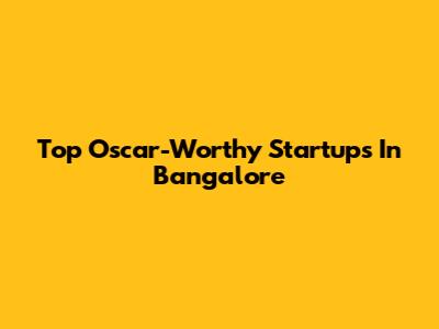 Top Oscar-Worthy Startups In Bangalore