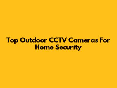 Top Outdoor CCTV Cameras For Home Security