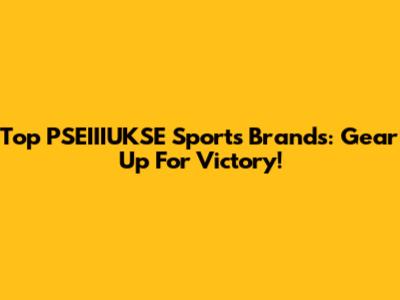Top PSEIIIUKSE Sports Brands: Gear Up For Victory!