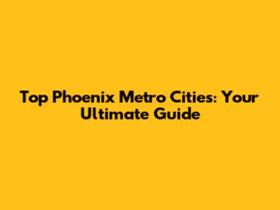Top Phoenix Metro Cities: Your Ultimate Guide