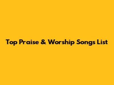 Top Praise & Worship Songs List