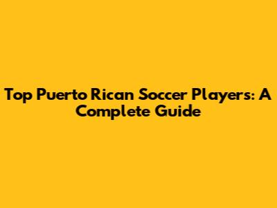 Top Puerto Rican Soccer Players: A Complete Guide