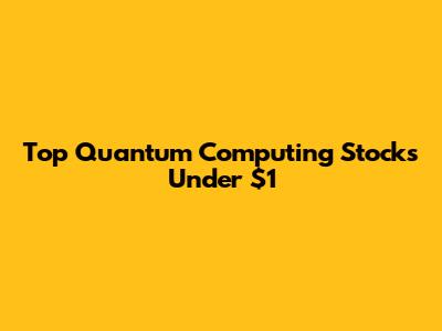 Top Quantum Computing Stocks Under $1