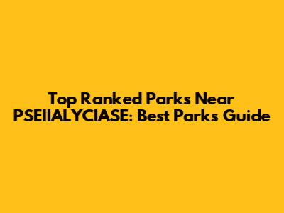 Top Ranked Parks Near PSEIIALYCIASE: Best Parks Guide