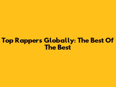 Top Rappers Globally: The Best Of The Best