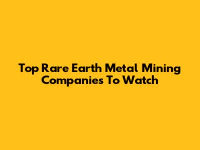 Top Rare Earth Metal Mining Companies To Watch