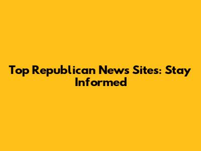 Top Republican News Sites: Stay Informed