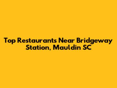 Top Restaurants Near Bridgeway Station, Mauldin SC