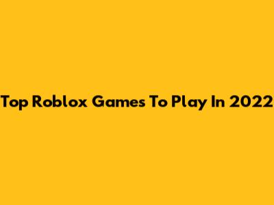 Top Roblox Games To Play In 2022