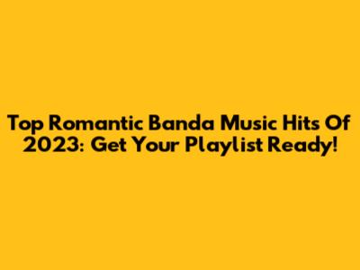 Top Romantic Banda Music Hits Of 2023: Get Your Playlist Ready!