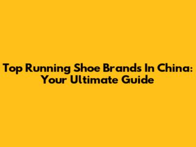 Top Running Shoe Brands In China: Your Ultimate Guide