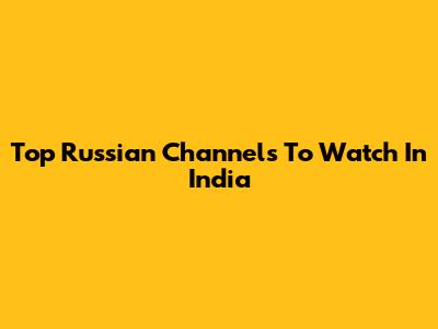 Top Russian Channels To Watch In India