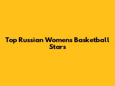 Top Russian Women's Basketball Stars