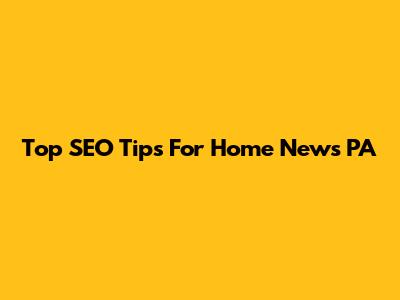 Top SEO Tips For Home News PA