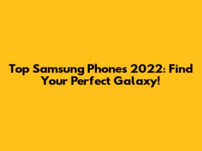 Top Samsung Phones 2022: Find Your Perfect Galaxy!