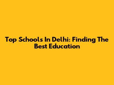 Top Schools In Delhi: Finding The Best Education