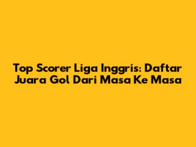 Top Scorer Liga Inggris: Daftar Juara Gol Dari Masa Ke Masa