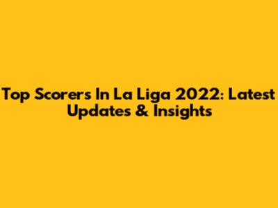 Top Scorers In La Liga 2022: Latest Updates & Insights