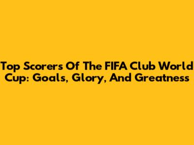 Top Scorers Of The FIFA Club World Cup: Goals, Glory, And Greatness