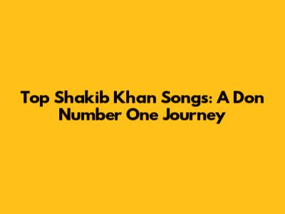 Top Shakib Khan Songs: A Don Number One Journey