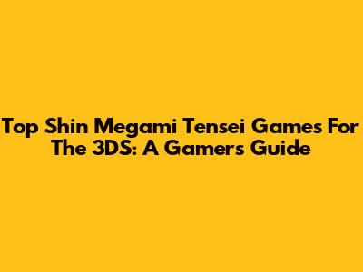 Top Shin Megami Tensei Games For The 3DS: A Gamer's Guide