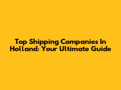 Top Shipping Companies In Holland: Your Ultimate Guide