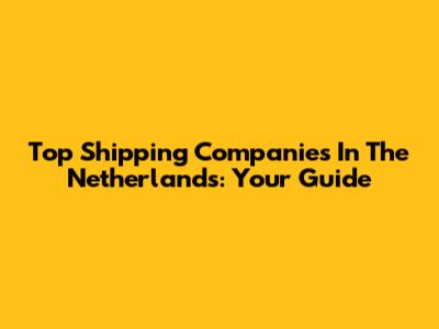 Top Shipping Companies In The Netherlands: Your Guide