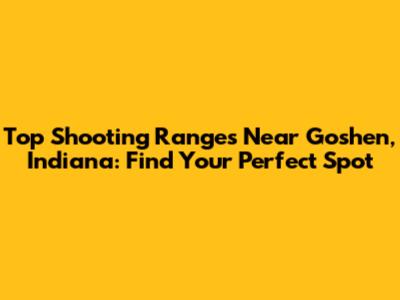 Top Shooting Ranges Near Goshen, Indiana: Find Your Perfect Spot