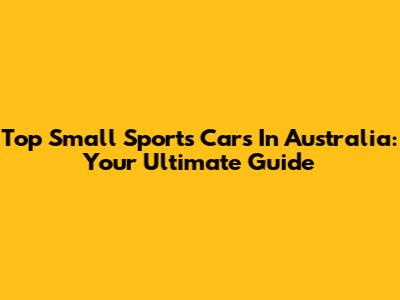Top Small Sports Cars In Australia: Your Ultimate Guide