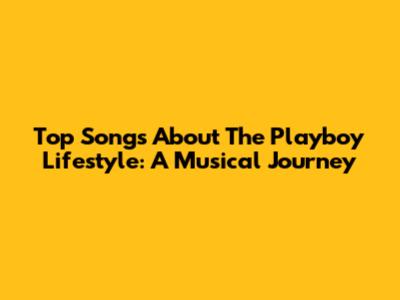 Top Songs About The Playboy Lifestyle: A Musical Journey