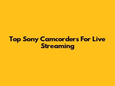 Top Sony Camcorders For Live Streaming