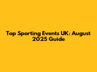 Top Sporting Events UK: August 2025 Guide