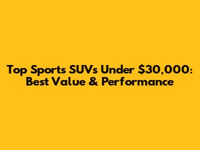 Top Sports SUVs Under $30,000: Best Value & Performance