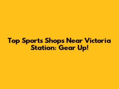 Top Sports Shops Near Victoria Station: Gear Up!