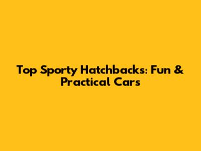 Top Sporty Hatchbacks: Fun & Practical Cars