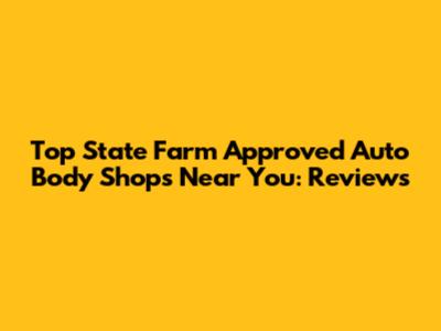 Top State Farm Approved Auto Body Shops Near You: Reviews