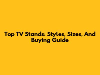 Top TV Stands: Styles, Sizes, And Buying Guide