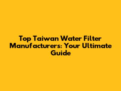 Top Taiwan Water Filter Manufacturers: Your Ultimate Guide